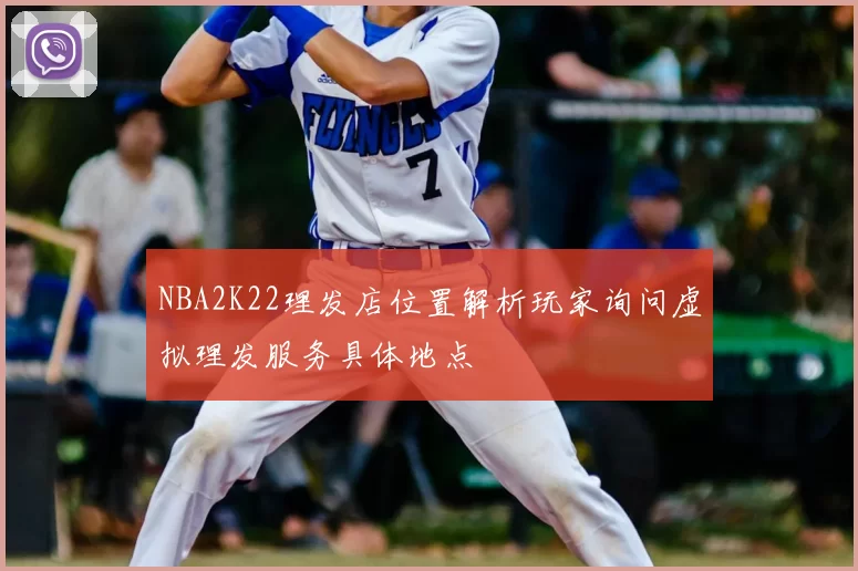 NBA2K22理发店位置解析玩家询问虚拟理发服务具体地点