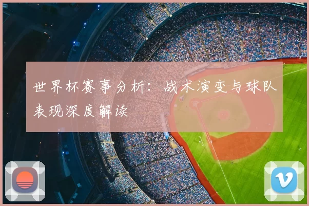 世界杯赛事分析：战术演变与球队表现深度解读