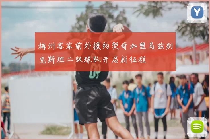 梅州客家前外援约契奇加盟乌兹别克斯坦二级球队开启新征程