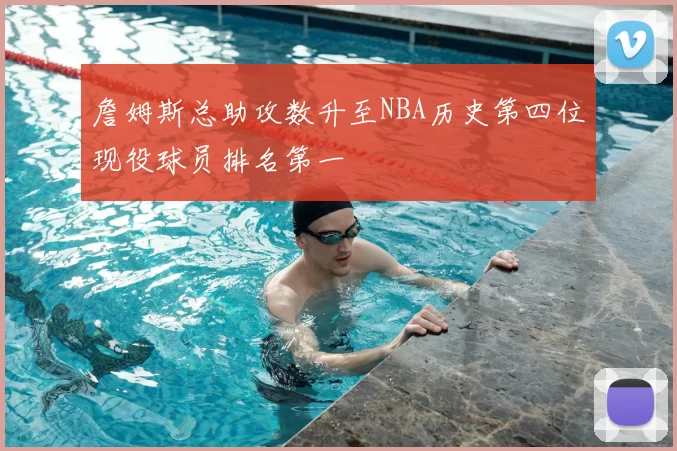 詹姆斯总助攻数升至NBA历史第四位现役球员排名第一