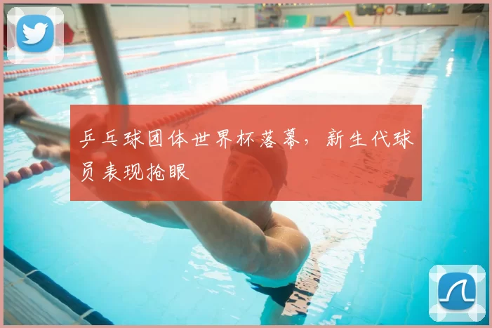 乒乓球团体世界杯落幕，新生代球员表现抢眼