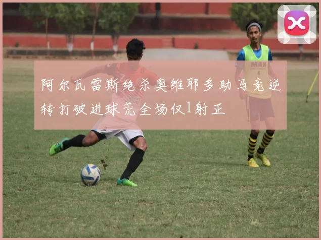 阿尔瓦雷斯绝杀奥维耶多助马竞逆转打破进球荒全场仅1射正