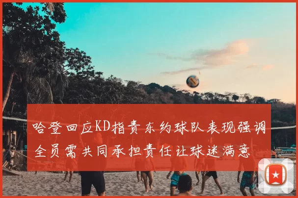 哈登回应KD指责东约球队表现强调全员需共同承担责任让球迷满意