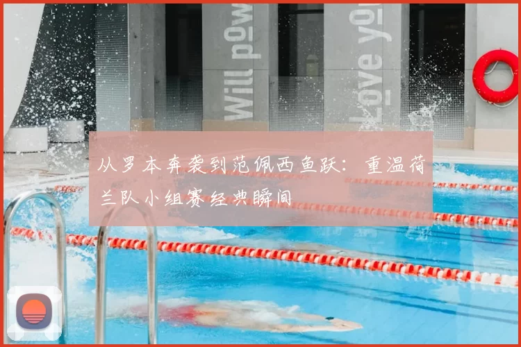 从罗本奔袭到范佩西鱼跃：重温荷兰队小组赛经典瞬间