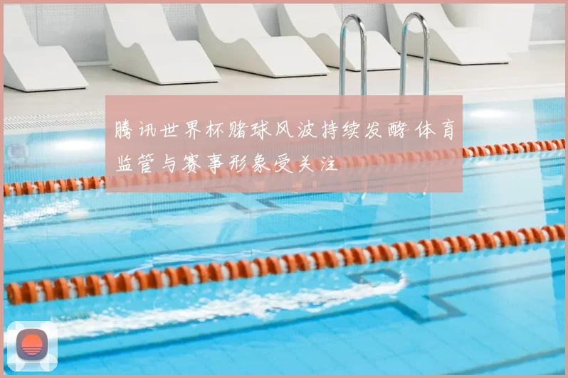 腾讯世界杯赌球风波持续发酵 体育监管与赛事形象受关注
