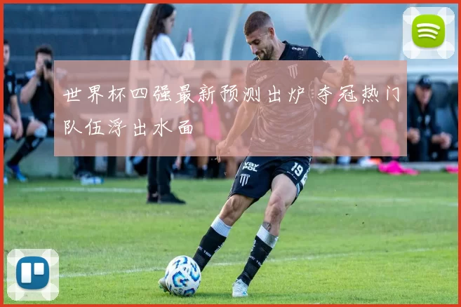 世界杯四强最新预测出炉 夺冠热门队伍浮出水面