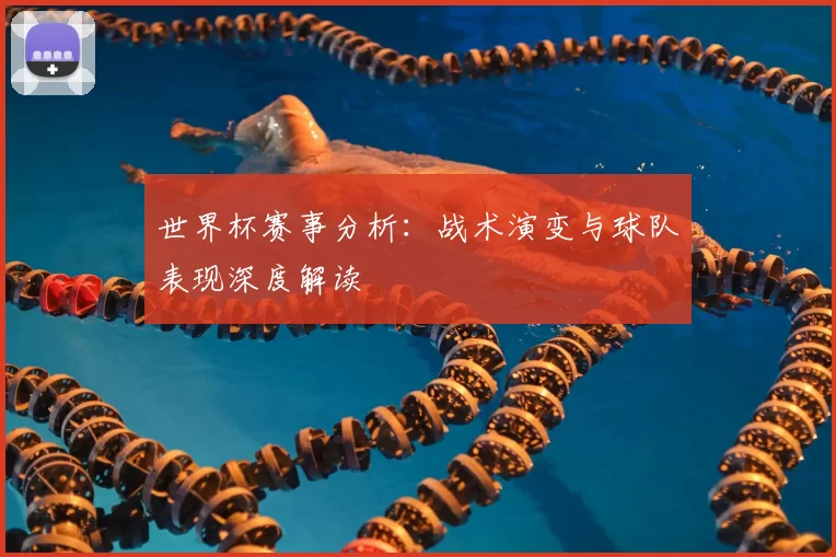 世界杯赛事分析：战术演变与球队表现深度解读