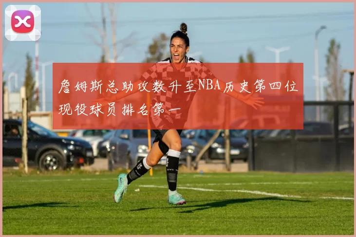 詹姆斯总助攻数升至NBA历史第四位现役球员排名第一
