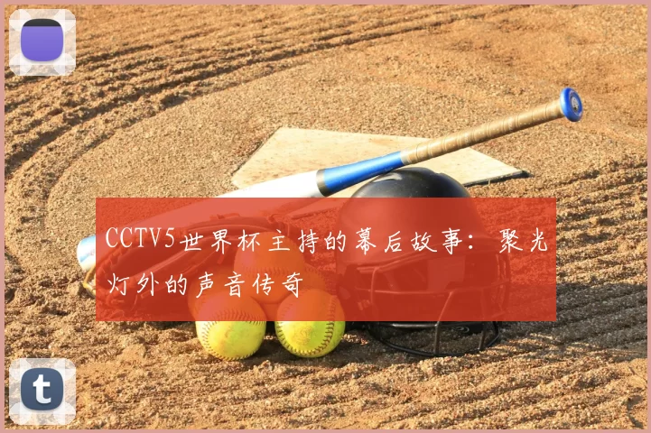 CCTV5世界杯主持的幕后故事：聚光灯外的声音传奇