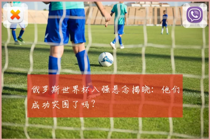 俄罗斯世界杯八强悬念揭晓:他们成功突围了吗?