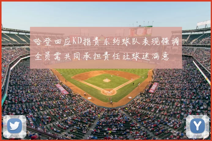 哈登回应KD指责东约球队表现强调全员需共同承担责任让球迷满意