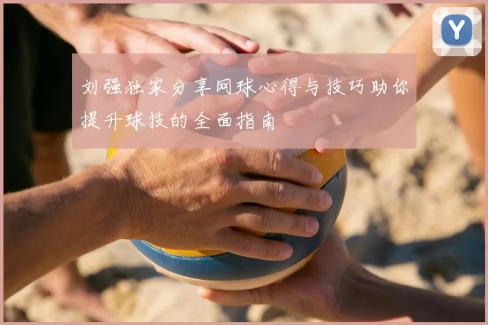 刘强独家分享网球心得与技巧助你提升球技的全面指南