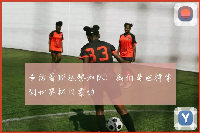 专访哥斯达黎加队:我们是这样拿到世界杯门票的