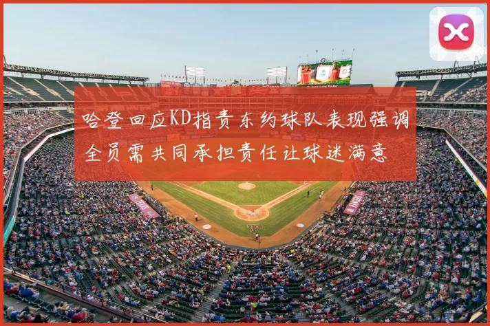 哈登回应KD指责东约球队表现强调全员需共同承担责任让球迷满意