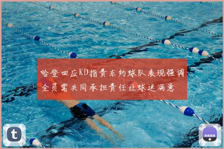 哈登回应KD指责东约球队表现强调全员需共同承担责任让球迷满意